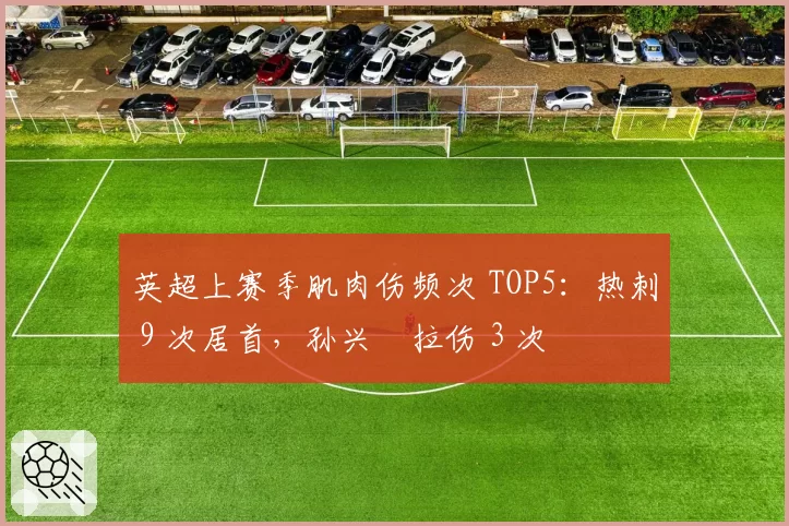 英超上赛季肌肉伤频次 TOP5：热刺 9 次居首，孙兴慜拉伤 3 次