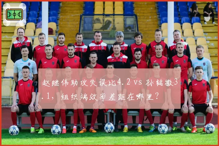 赵继伟助攻失误比4.2 vs 孙铭徽3.1，组织端效率差距在哪里？