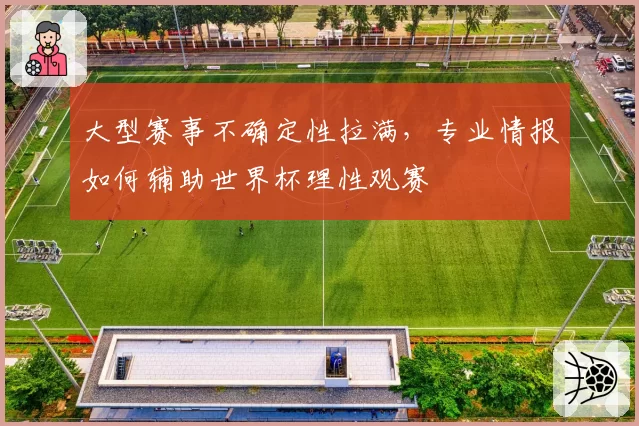 大型赛事不确定性拉满,专业情报如何辅助世界杯理性观赛