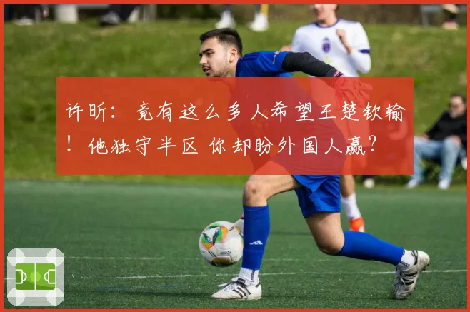 许昕：竟有这么多人希望王楚钦输！他独守半区 你却盼外国人赢？