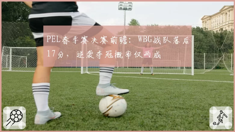 PEL春季赛决赛前瞻:WBG战队落后17分,逆袭夺冠概率仅两成