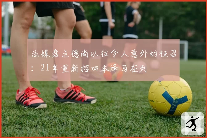 法媒盘点德尚以往令人意外的征召：21年重新招回本泽马在列