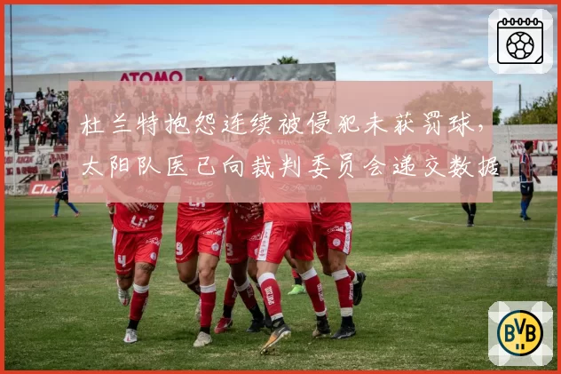 杜兰特抱怨连续被侵犯未获罚球，太阳队医已向裁判委员会递交数据