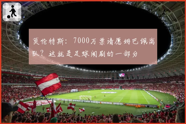 莫伦特斯:7000万票请愿姆巴佩离队?这就是足球闹剧的一部分