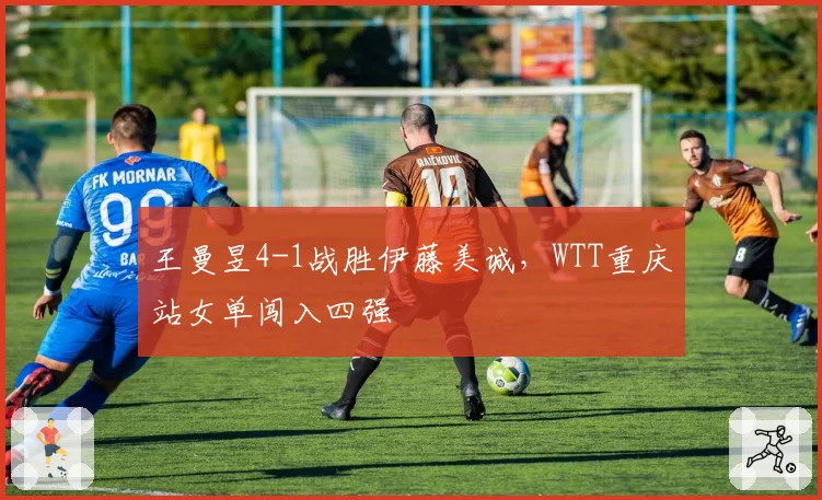 王曼昱4-1战胜伊藤美诚，WTT重庆站女单闯入四强