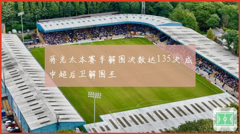 蒋光太本赛季解围次数达135次 成中超后卫解围王