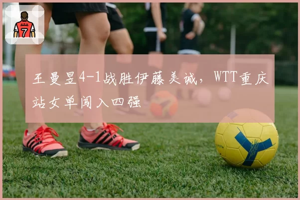 王曼昱4-1战胜伊藤美诚，WTT重庆站女单闯入四强