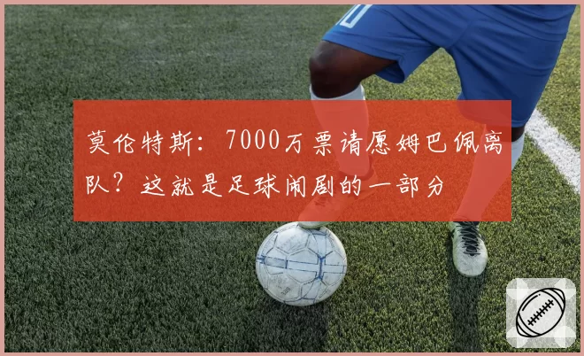 莫伦特斯:7000万票请愿姆巴佩离队?这就是足球闹剧的一部分