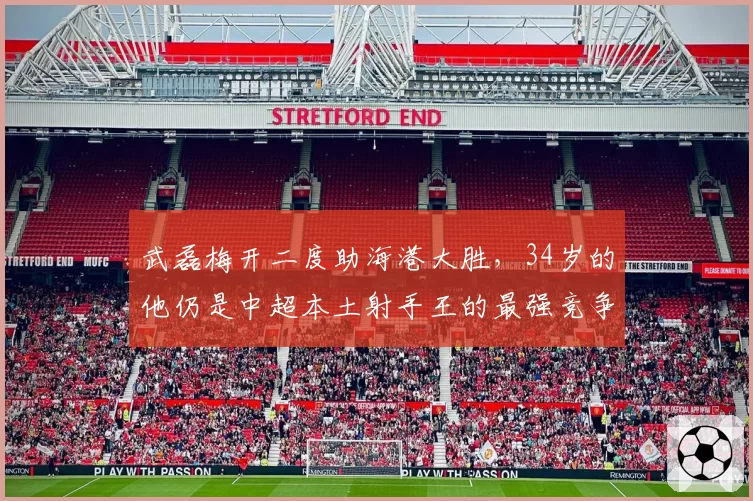 武磊梅开二度助海港大胜，34岁的他仍是中超本土射手王的最强竞争者？