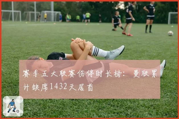 赛季五大联赛伤停时长榜:曼联累计缺席1432天居首