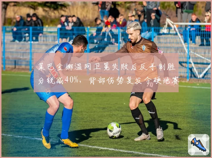 莱巴金娜温网卫冕失败后反手制胜分锐减40%，背部伤势复发令硬地赛季蒙阴影