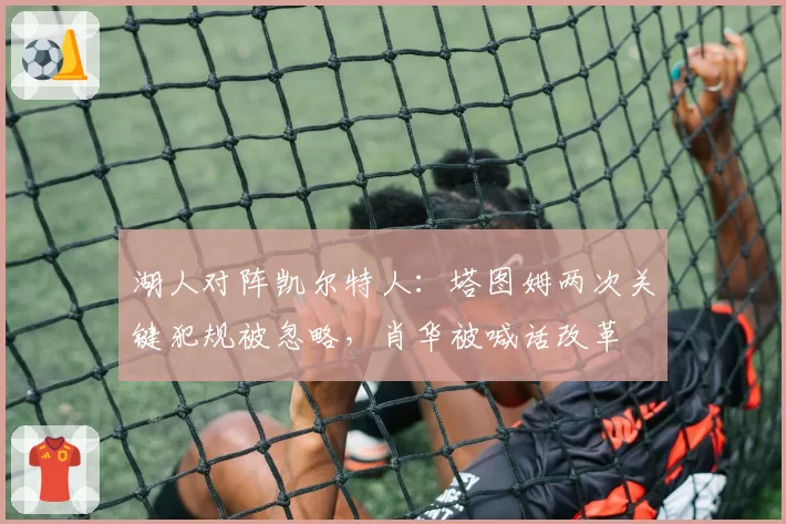 湖人对阵凯尔特人：塔图姆两次关键犯规被忽略，肖华被喊话改革
