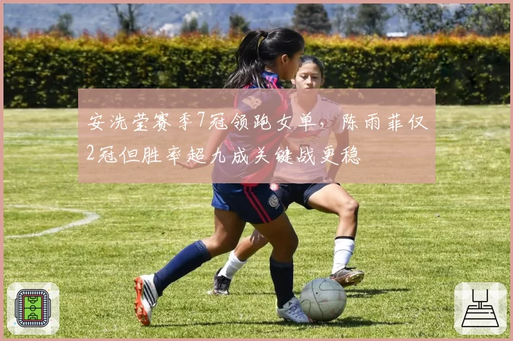安洗莹赛季7冠领跑女单，陈雨菲仅2冠但胜率超九成关键战更稳