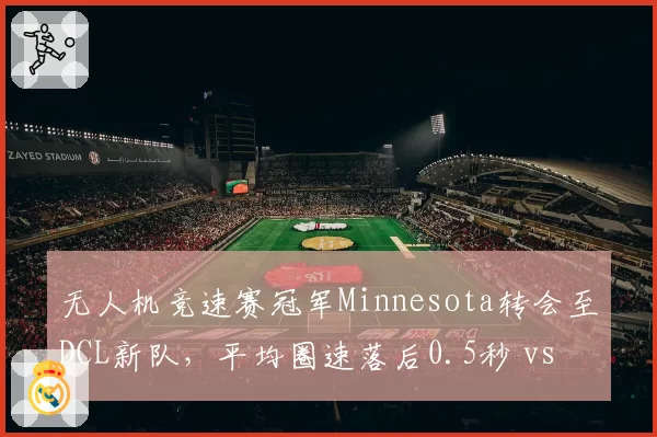 无人机竞速赛冠军Minnesota转会至DCL新队，平均圈速落后0.5秒 vs 原队McClain续约后技术提升至赛道纪录