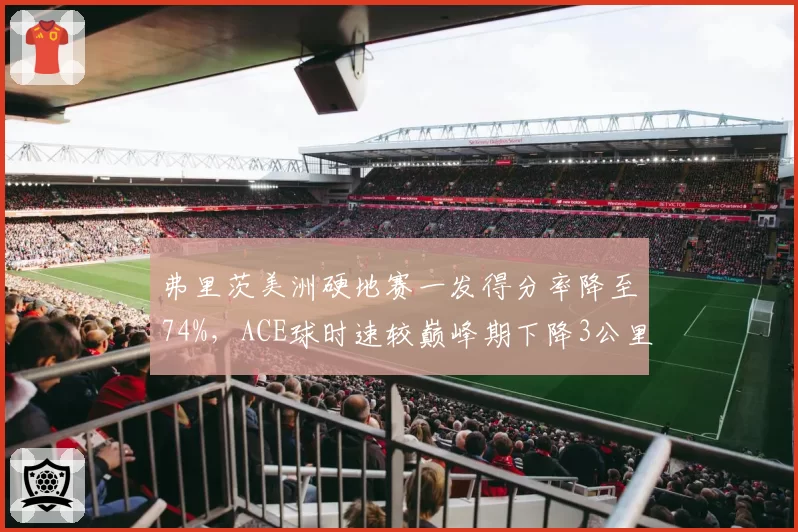 弗里茨美洲硬地赛一发得分率降至74%，ACE球时速较巅峰期下降3公里