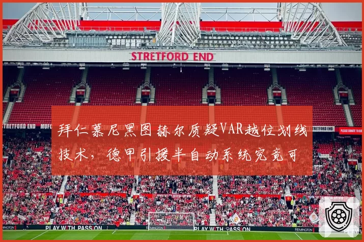 拜仁慕尼黑图赫尔质疑VAR越位划线技术，德甲引援半自动系统究竟可靠吗？