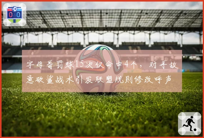 字母哥罚球15次仅命中4个，对手故意砍鲨战术引发联盟规则修改呼声