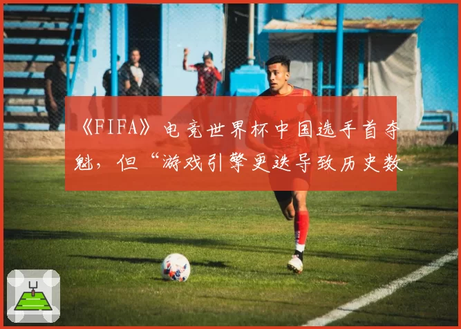《FIFA》电竞世界杯中国选手首夺魁，但“游戏引擎更迭导致历史数据无法横向对比”引深思