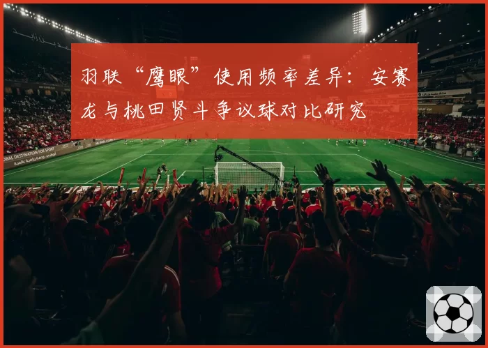 羽联“鹰眼”使用频率差异：安赛龙与桃田贤斗争议球对比研究