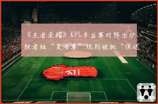 《王者荣耀》KPL季后赛对阵出炉，败者组“复活赛”规则被批“保送强队”