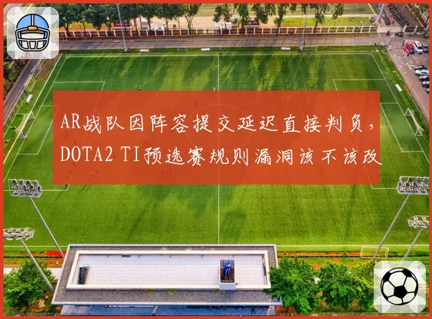 AR战队因阵容提交延迟直接判负，DOTA2 TI预选赛规则漏洞该不该改？