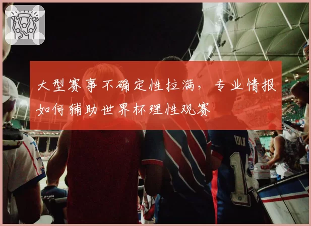 大型赛事不确定性拉满,专业情报如何辅助世界杯理性观赛