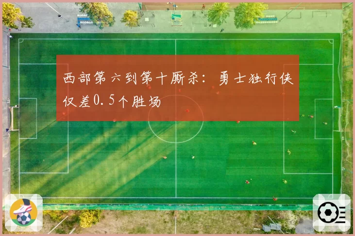 西部第六到第十厮杀:勇士独行侠仅差0.5个胜场