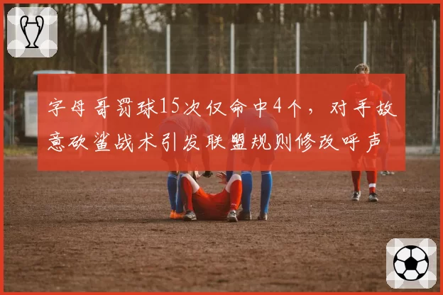 字母哥罚球15次仅命中4个，对手故意砍鲨战术引发联盟规则修改呼声