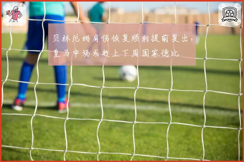 贝林厄姆肩伤恢复顺利提前复出，皇马中场或赶上下周国家德比