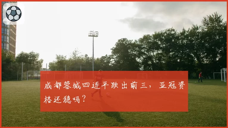 成都蓉城四连平跌出前三,亚冠资格还稳吗?