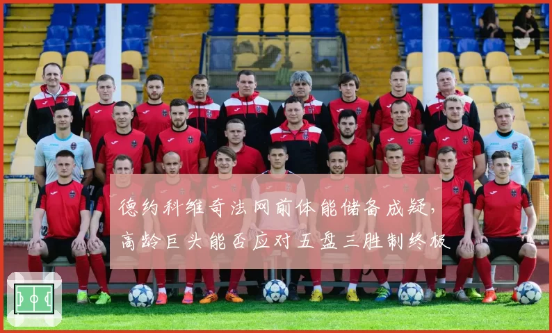 德约科维奇法网前体能储备成疑，高龄巨头能否应对五盘三胜制终极考验？