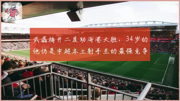 武磊梅开二度助海港大胜，34岁的他仍是中超本土射手王的最强竞争者？