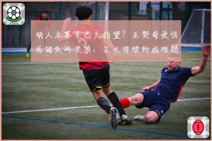 湖人本赛季已无指望?东契奇受伤或错失两奖项,三大将续约成难题