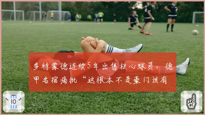 多特蒙德连续5年出售核心球员，德甲名宿痛批“这根本不是豪门该有的建队模式”