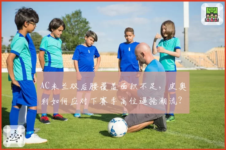 AC米兰双后腰覆盖面积不足，皮奥利如何应对下赛季高位逼抢潮流？