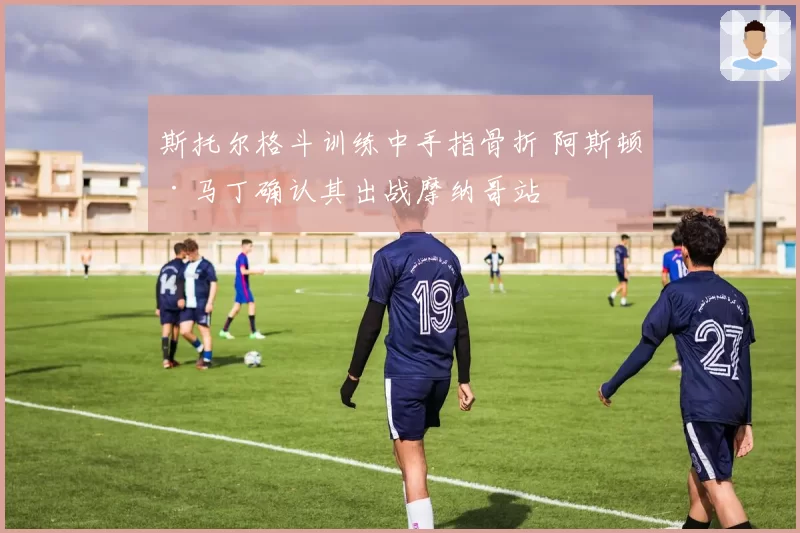 斯托尔格斗训练中手指骨折 阿斯顿·马丁确认其出战摩纳哥站