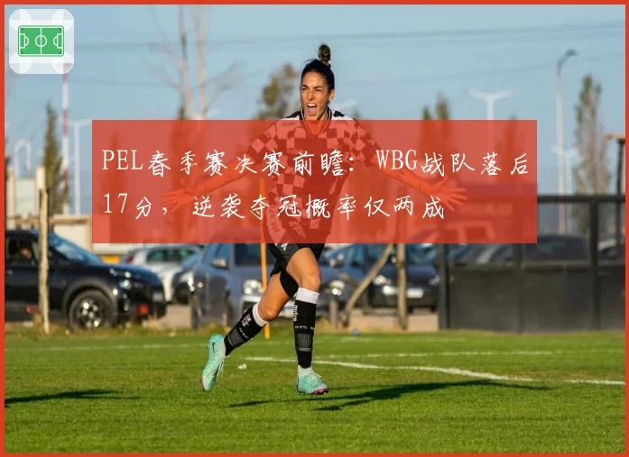 PEL春季赛决赛前瞻:WBG战队落后17分,逆袭夺冠概率仅两成
