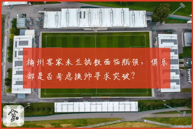 梅州客家米兰执教面临瓶颈,俱乐部是否考虑换帅寻求突破?