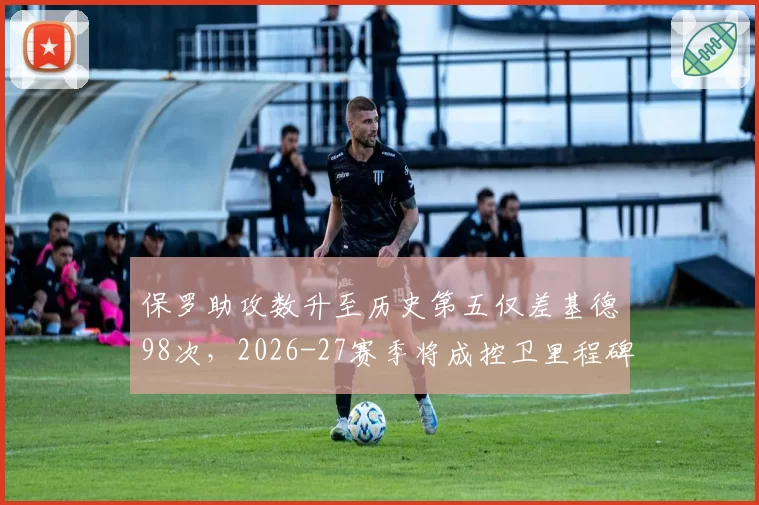 保罗助攻数升至历史第五仅差基德98次，2026-27赛季将成控卫里程碑之年