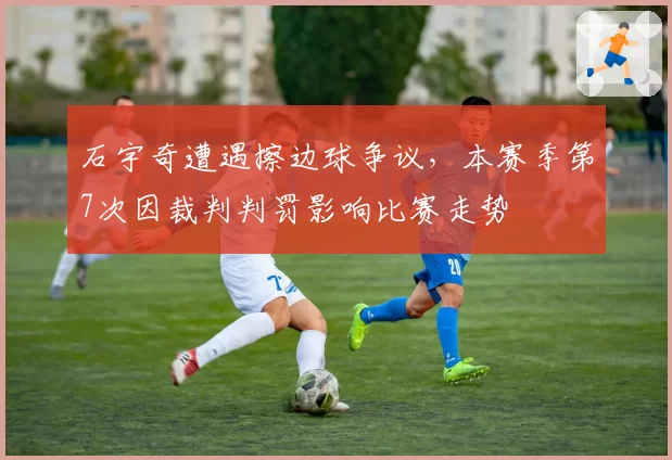石宇奇遭遇擦边球争议，本赛季第7次因裁判判罚影响比赛走势