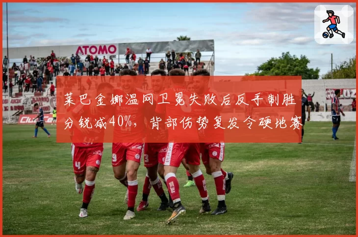莱巴金娜温网卫冕失败后反手制胜分锐减40%，背部伤势复发令硬地赛季蒙阴影
