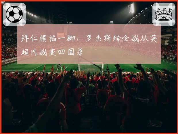 拜仁横插一脚,罗杰斯转会战从英超内战变四国杀