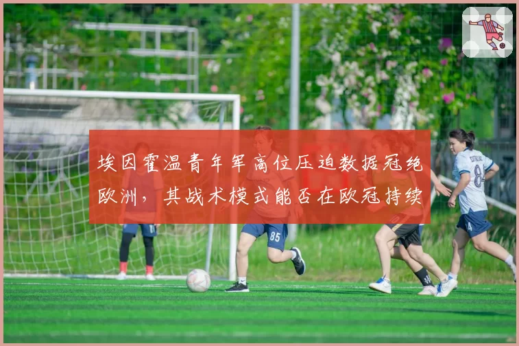 埃因霍温青年军高位压迫数据冠绝欧洲，其战术模式能否在欧冠持续奏效？