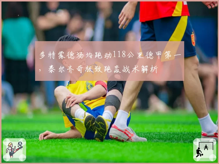 多特蒙德场均跑动118公里德甲第一，泰尔齐奇极致跑轰战术解析