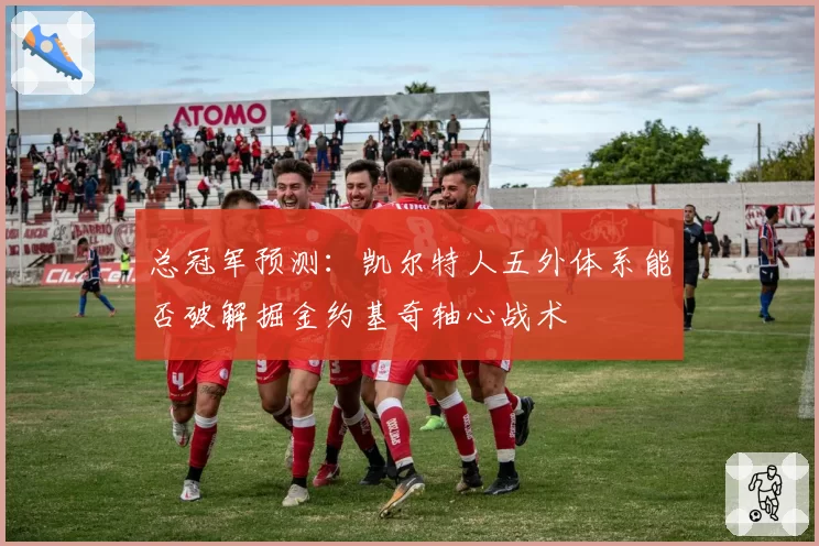 总冠军预测：凯尔特人五外体系能否破解掘金约基奇轴心战术