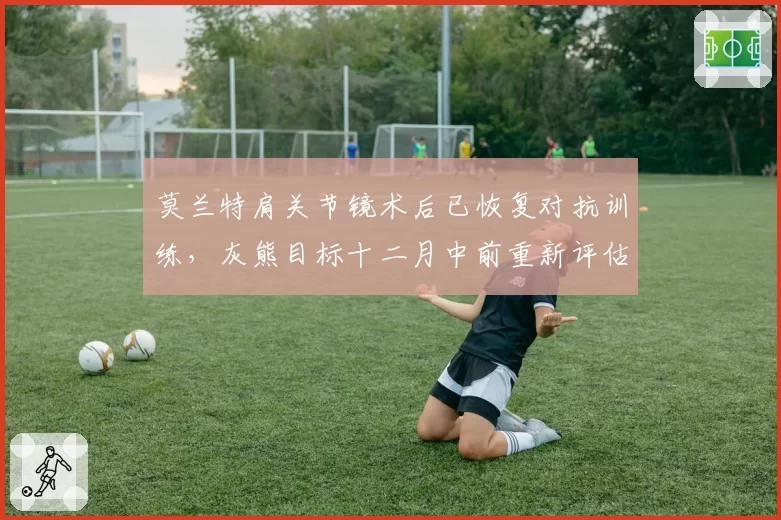 莫兰特肩关节镜术后已恢复对抗训练，灰熊目标十二月中前重新评估上场资格