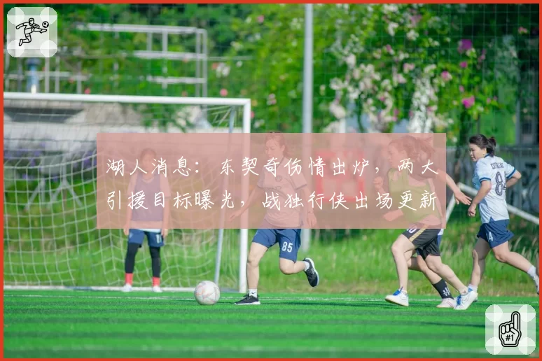 湖人消息:东契奇伤情出炉,两大引援目标曝光,战独行侠出场更新