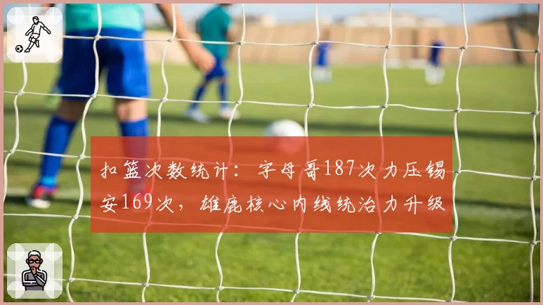 扣篮次数统计：字母哥187次力压锡安169次，雄鹿核心内线统治力升级