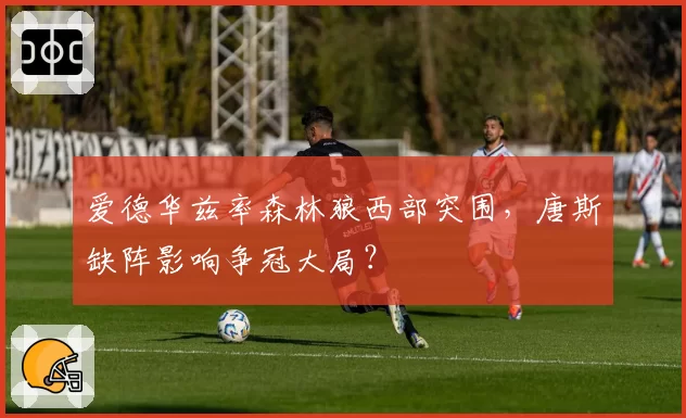 爱德华兹率森林狼西部突围，唐斯缺阵影响争冠大局？