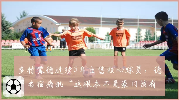多特蒙德连续5年出售核心球员，德甲名宿痛批“这根本不是豪门该有的建队模式”